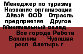 Менеджер по туризму › Название организации ­ Айвэй, ООО › Отрасль предприятия ­ Другое › Минимальный оклад ­ 50 000 - Все города Работа » Вакансии   . Чувашия респ.,Алатырь г.